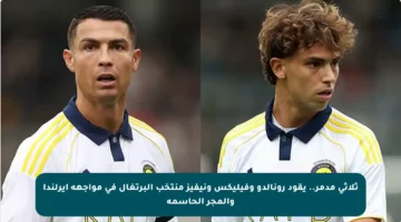 ثلاثي مدمر.. يقود رونالدو وفيليكس ونيفيز منتخب البرتغال في مواجهة إيرلندا والمجر الحاسمة